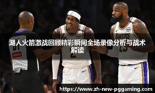 湖人火箭激战回顾精彩瞬间全场录像分析与战术解读