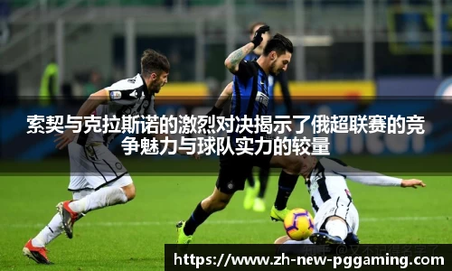 索契与克拉斯诺的激烈对决揭示了俄超联赛的竞争魅力与球队实力的较量