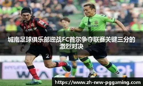 城南足球俱乐部迎战FC首尔争夺联赛关键三分的激烈对决