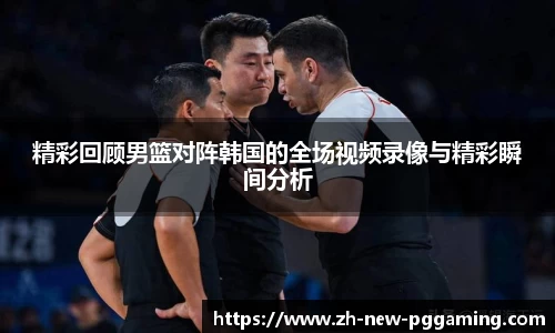 精彩回顾男篮对阵韩国的全场视频录像与精彩瞬间分析