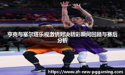 亨克与塞尔塔乐视激情对决精彩瞬间回顾与赛后分析