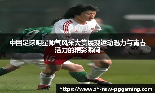 中国足球明星帅气风采大赏展现运动魅力与青春活力的精彩瞬间