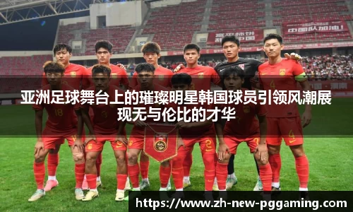 亚洲足球舞台上的璀璨明星韩国球员引领风潮展现无与伦比的才华
