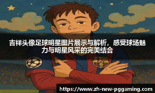 吉祥头像足球明星图片展示与解析，感受球场魅力与明星风采的完美结合